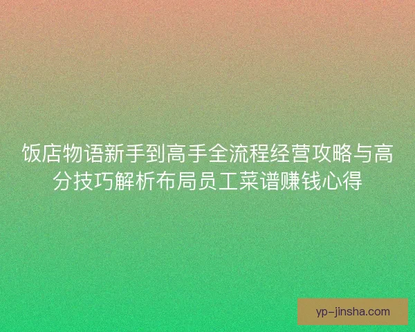 饭店物语新手到高手全流程经营攻略与高分技巧解析布局员工菜谱赚钱心得