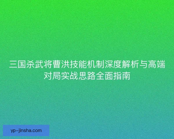 三国杀武将曹洪技能机制深度解析与高端对局实战思路全面指南