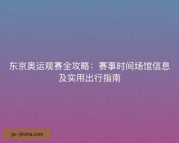 东京奥运观赛全攻略：赛事时间场馆信息及实用出行指南
