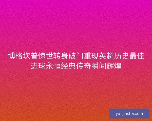 博格坎普惊世转身破门重现英超历史最佳进球永恒经典传奇瞬间辉煌